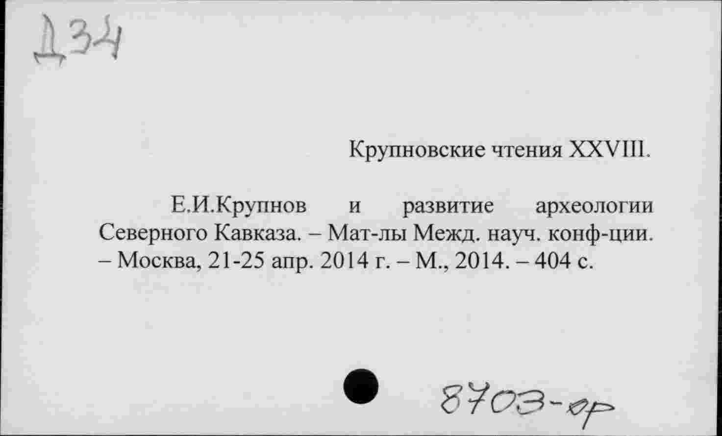 ﻿Крупновские чтения XXVIII.
Е.И.Крупнов и развитие археологии Северного Кавказа. - Мат-лы Межд. науч, конф-ции. - Москва, 21-25 апр. 2014 г. - М., 2014. - 404 с.